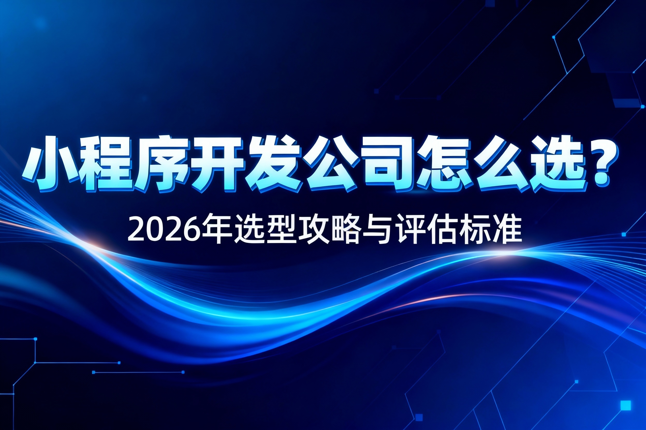 靠谱的小程序开发公司怎么选？2026年选型攻略与评估标准